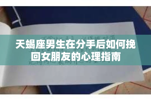 天蝎座男生在分手后如何挽回女朋友的心理指南