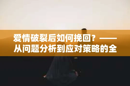爱情破裂后如何挽回？——从问题分析到应对策略的全面指南