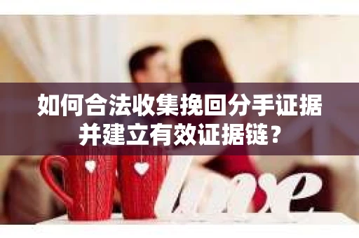 如何合法收集挽回分手证据并建立有效证据链？