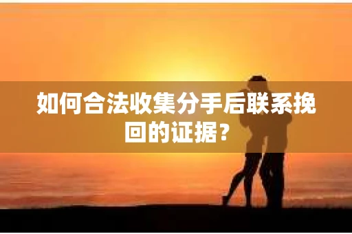如何合法收集分手后联系挽回的证据？