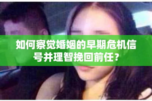 如何察觉婚姻的早期危机信号并理智挽回前任？