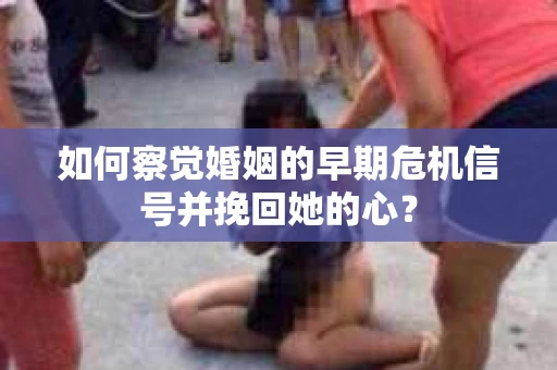 如何察觉婚姻的早期危机信号并挽回她的心？