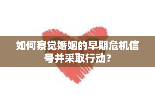 如何察觉婚姻的早期危机信号并采取行动？