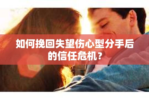 如何挽回失望伤心型分手后的信任危机？