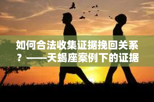 如何合法收集证据挽回关系？——天蝎座案例下的证据收集策略