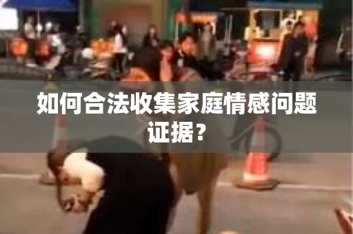 如何合法收集家庭情感问题证据？