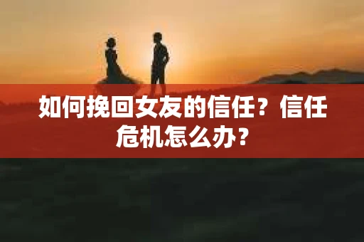如何挽回女友的信任？信任危机怎么办？