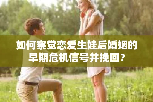 如何察觉恋爱生娃后婚姻的早期危机信号并挽回？