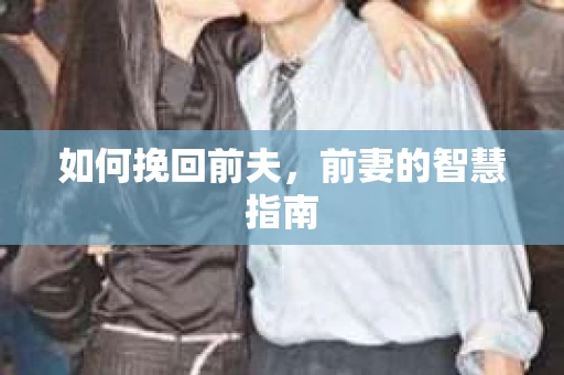如何挽回前夫，前妻的智慧指南