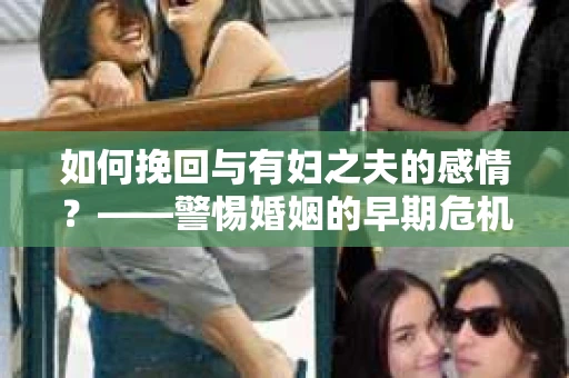 如何挽回与有妇之夫的感情？——警惕婚姻的早期危机信号