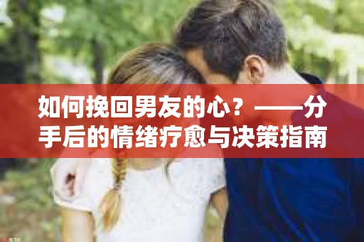 如何挽回男友的心？——分手后的情绪疗愈与决策指南