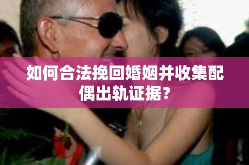 如何合法挽回婚姻并收集配偶出轨证据？