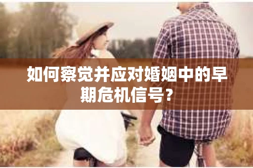 如何察觉并应对婚姻中的早期危机信号？