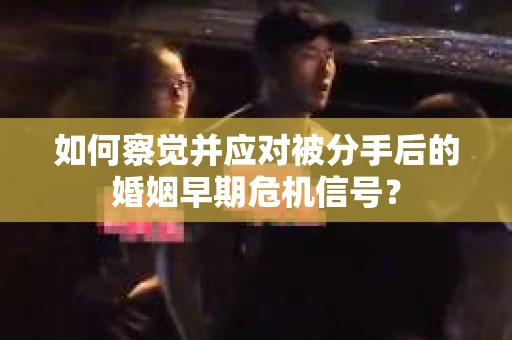 如何察觉并应对被分手后的婚姻早期危机信号？