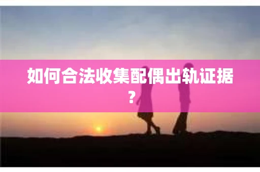 如何合法收集配偶出轨证据？