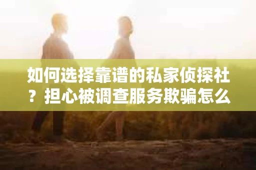 如何选择靠谱的私家侦探社？担心被调查服务欺骗怎么办？