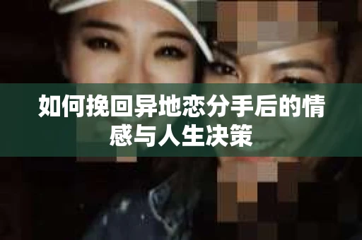 如何挽回异地恋分手后的情感与人生决策