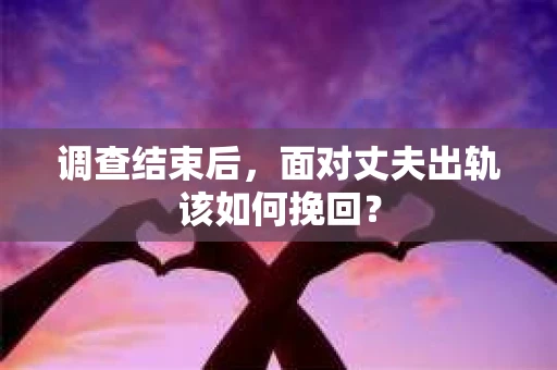 调查结束后，面对丈夫出轨该如何挽回？