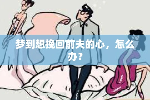 梦到想挽回前夫的心，怎么办？