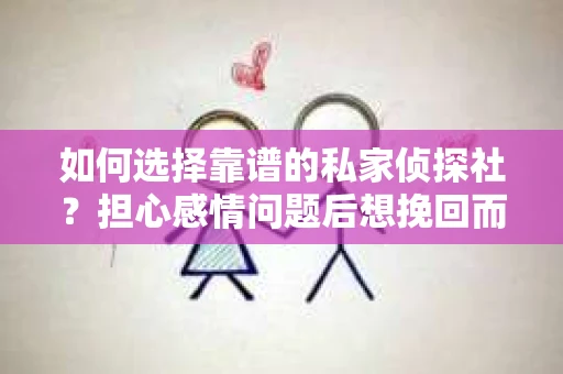如何选择靠谱的私家侦探社？担心感情问题后想挽回而遭遇江苏女友提分手怎么办？