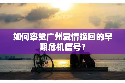 如何察觉广州爱情挽回的早期危机信号？