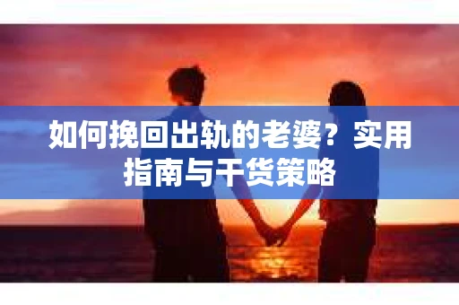 如何挽回出轨的老婆？实用指南与干货策略