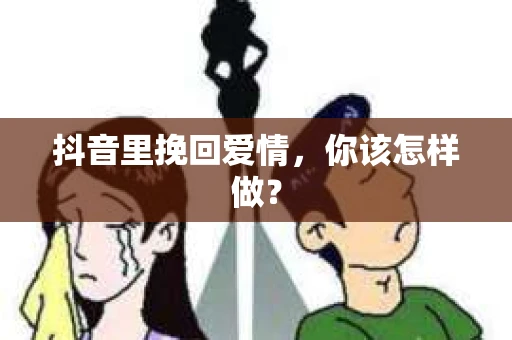 抖音里挽回爱情，你该怎样做？
