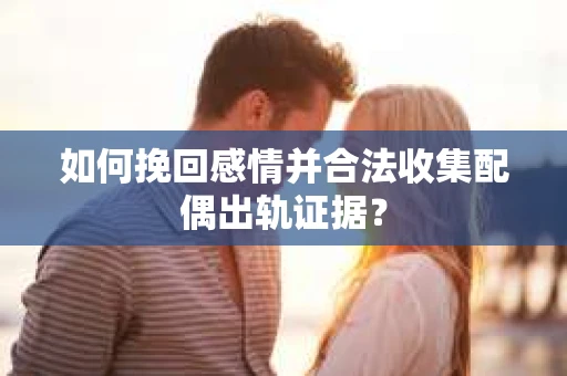 如何挽回感情并合法收集配偶出轨证据？