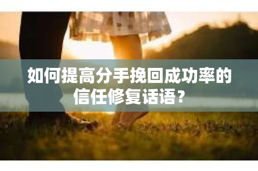 如何提高分手挽回成功率的信任修复话语？