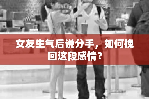 女友生气后说分手，如何挽回这段感情？