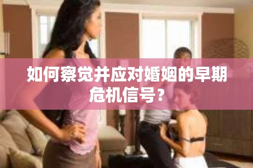如何察觉并应对婚姻的早期危机信号？