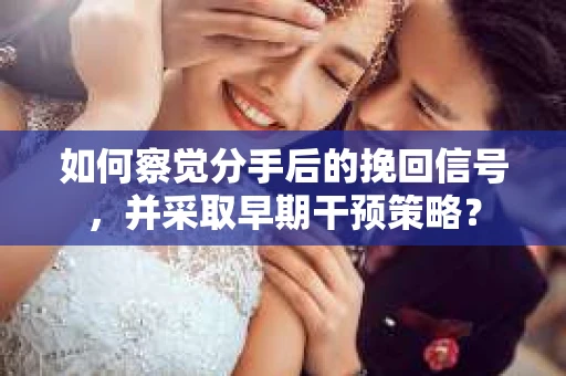 如何察觉分手后的挽回信号，并采取早期干预策略？