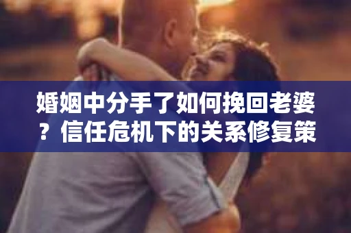 婚姻中分手了如何挽回老婆？信任危机下的关系修复策略