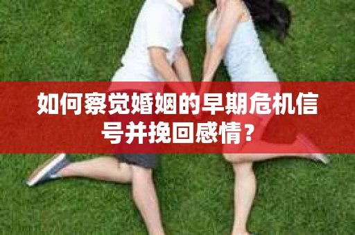 如何察觉婚姻的早期危机信号并挽回感情？