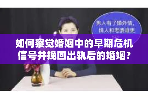如何察觉婚姻中的早期危机信号并挽回出轨后的婚姻？
