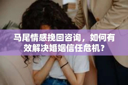 马尾情感挽回咨询，如何有效解决婚姻信任危机？