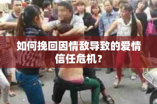 如何挽回因情敌导致的爱情信任危机？