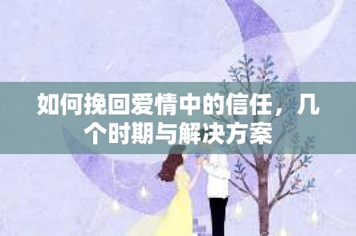 如何挽回爱情中的信任,几个时期与解决方案 如何挽回爱情中的信任,几个时期与解决方案