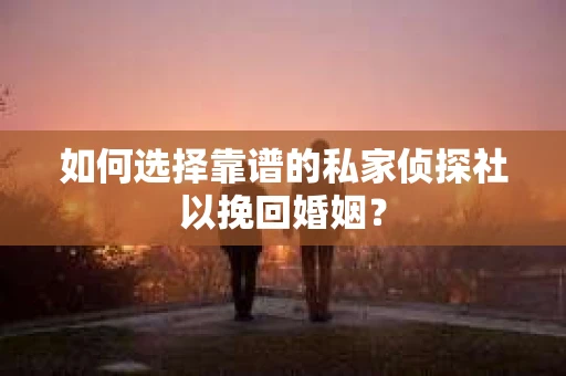 如何选择靠谱的私家侦探社以挽回婚姻? 如何选择靠谱的私家侦探社以挽回婚姻?