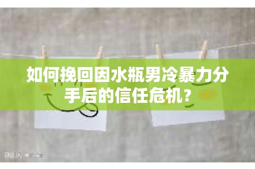 如何挽回因水瓶男冷暴力分手后的信任危机？