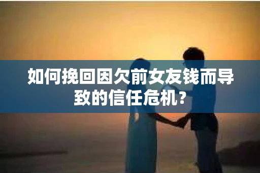 如何挽回因欠前女友钱而导致的信任危机？