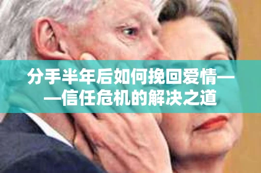 分手半年后如何挽回爱情——信任危机的解决之道