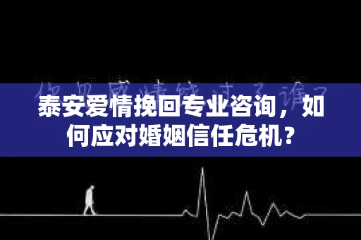 泰安爱情挽回专业咨询，如何应对婚姻信任危机？