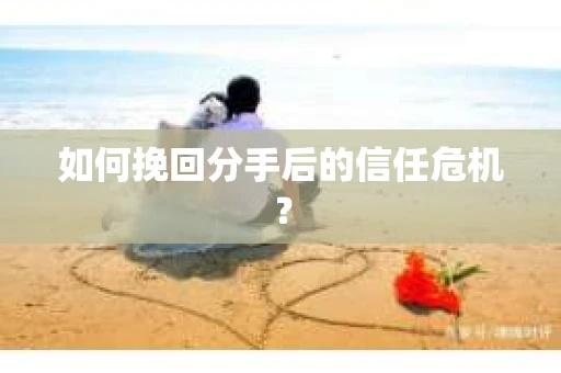 如何挽回分手后的信任危机？