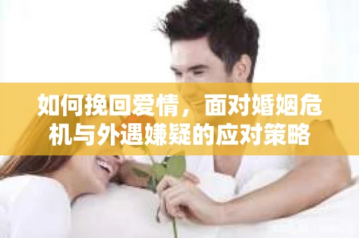 如何挽回爱情，面对婚姻危机与外遇嫌疑的应对策略