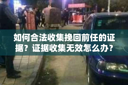 如何合法收集挽回前任的证据？证据收集无效怎么办？