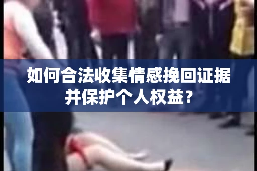 如何合法收集情感挽回证据并保护个人权益？