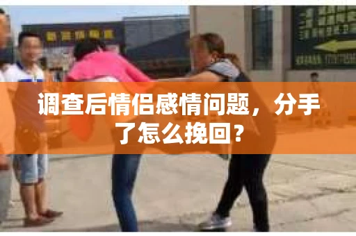 调查后情侣感情问题，分手了怎么挽回？