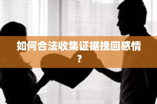 如何合法收集证据挽回感情？