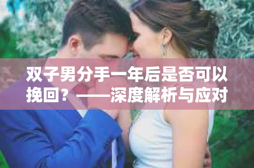 双子男分手一年后是否可以挽回？——深度解析与应对策略